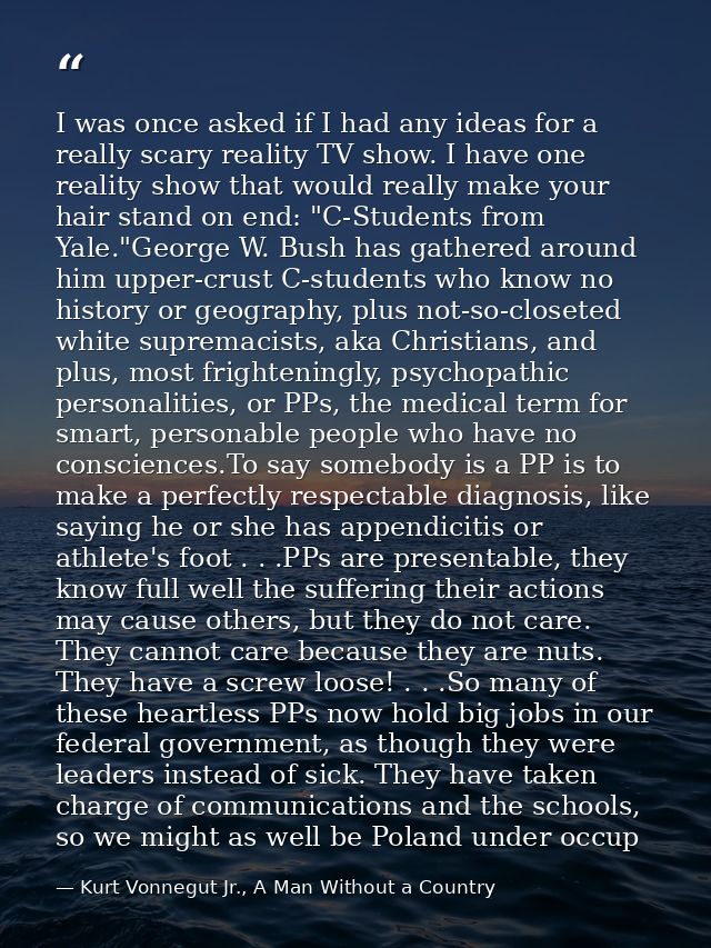I was once asked if I had any ideas for a really scary reality TV show. I have one reality show that would really make y — Kurt Vonnegut Jr., A Man Without a Country