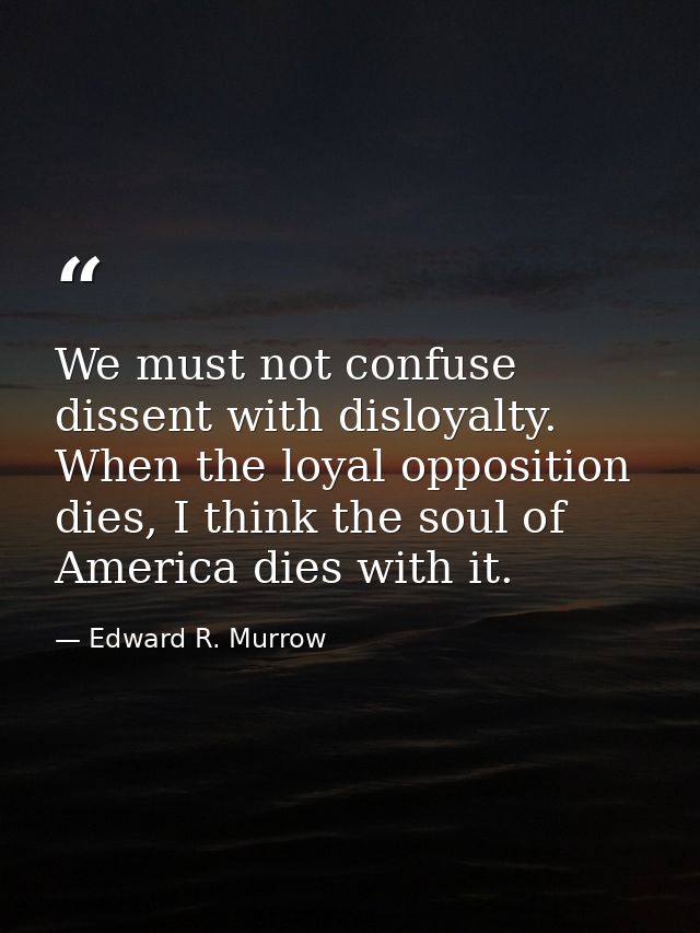 We must not confuse dissent with disloyalty. When the loyal opposition dies, I think the soul of America dies with it. — Edward R. Murrow