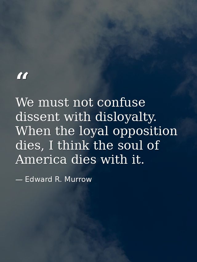 We must not confuse dissent with disloyalty. When the loyal opposition dies, I think the soul of America dies with it. — Edward R. Murrow