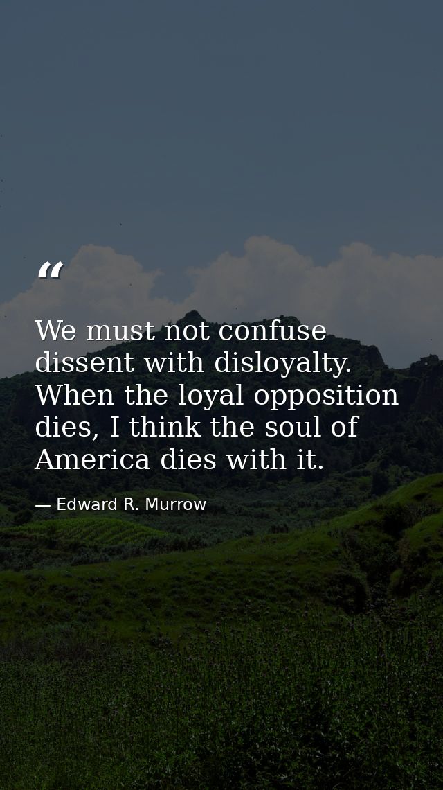 We must not confuse dissent with disloyalty. When the loyal opposition dies, I think the soul of America dies with it. — Edward R. Murrow