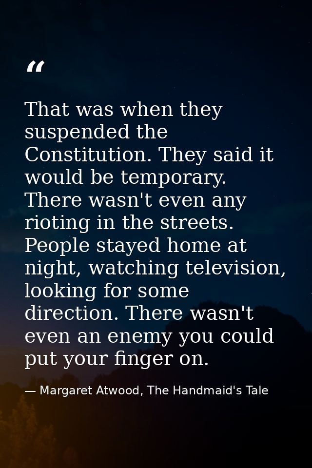 That was when they suspended the Constitution. They said it would be temporary. There wasn't even any rioting in the str — Margaret Atwood, The Handmaid's Tale
