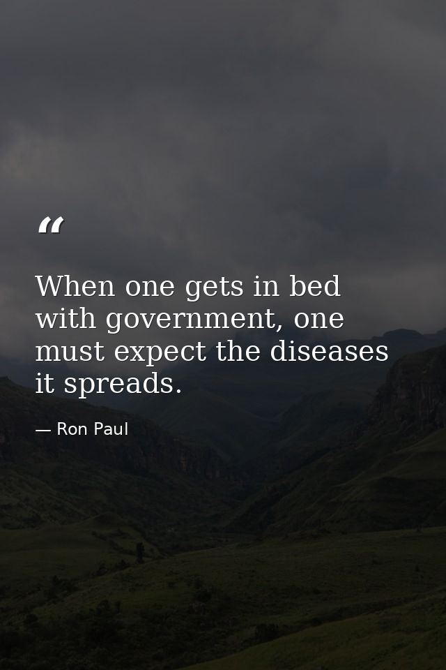 When one gets in bed with government, one must expect the diseases it spreads. — Ron Paul