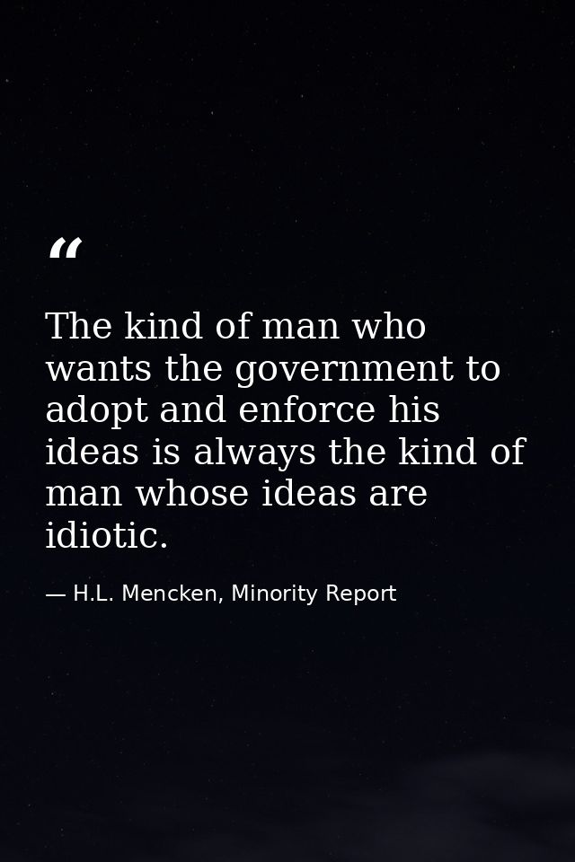 The kind of man who wants the government to adopt and enforce his ideas is always the kind of man whose ideas are idioti — H.L. Mencken, Minority Report