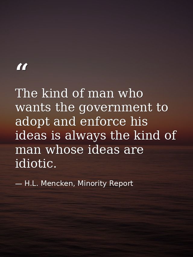 The kind of man who wants the government to adopt and enforce his ideas is always the kind of man whose ideas are idioti — H.L. Mencken, Minority Report