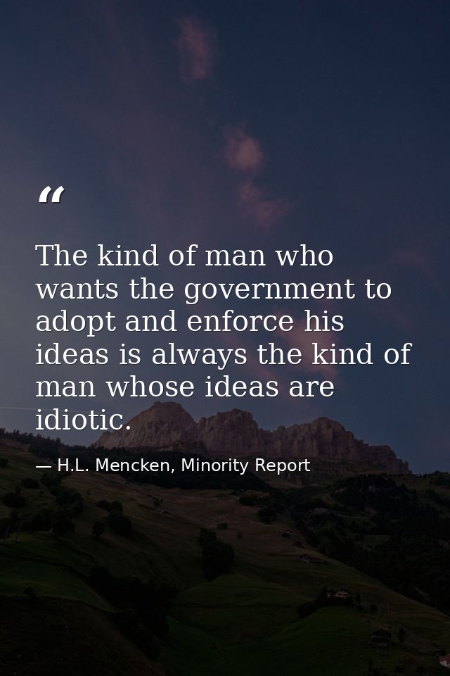 The kind of man who wants the government to adopt and enforce his ideas is always the kind of man whose ideas are idioti — H.L. Mencken, Minority Report