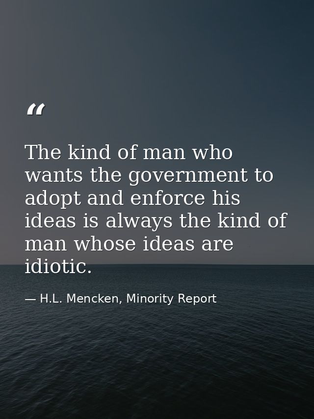 The kind of man who wants the government to adopt and enforce his ideas is always the kind of man whose ideas are idioti — H.L. Mencken, Minority Report