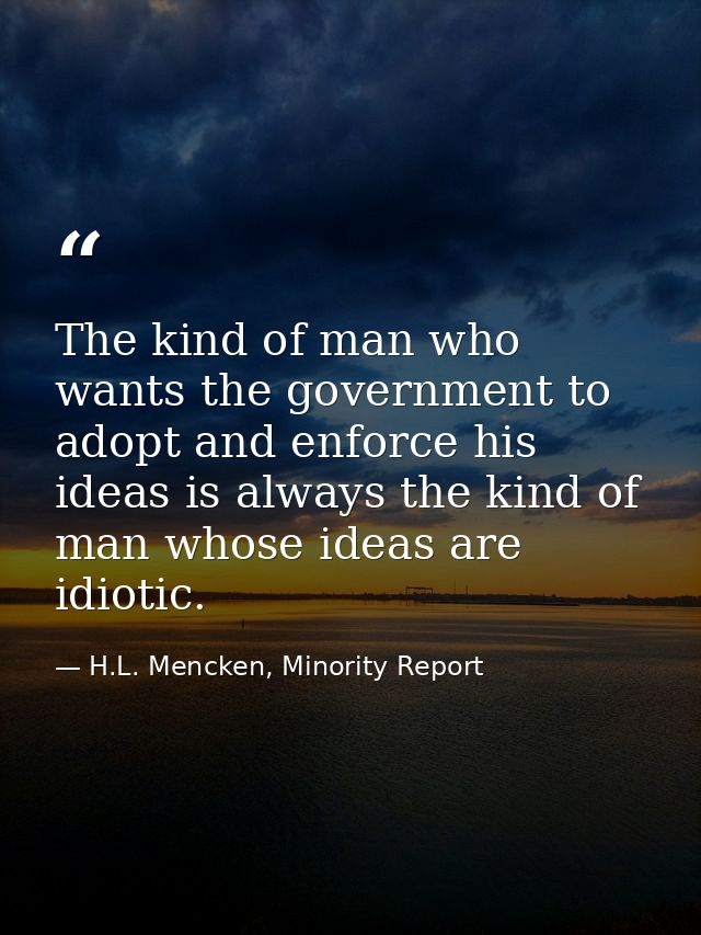 The kind of man who wants the government to adopt and enforce his ideas is always the kind of man whose ideas are idioti — H.L. Mencken, Minority Report