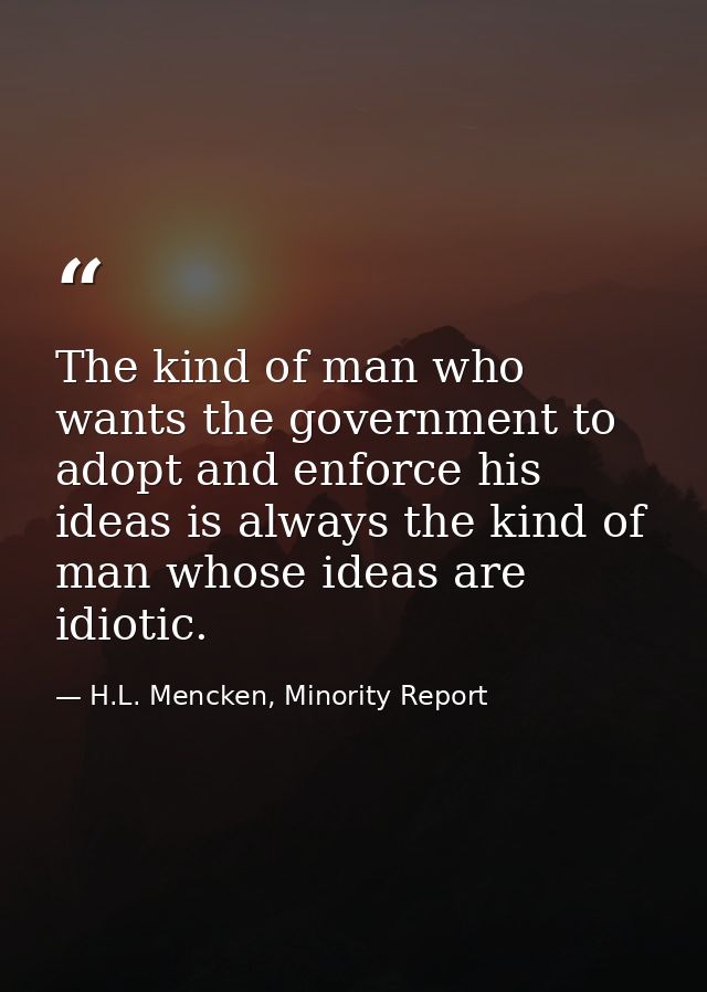 The kind of man who wants the government to adopt and enforce his ideas is always the kind of man whose ideas are idioti — H.L. Mencken, Minority Report