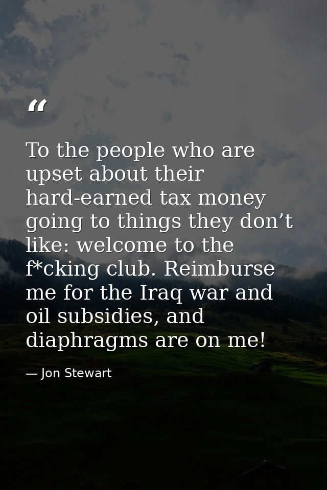 To the people who are upset about their hard-earned tax money going to things they don’t like: welcome to the f*cking cl — Jon Stewart