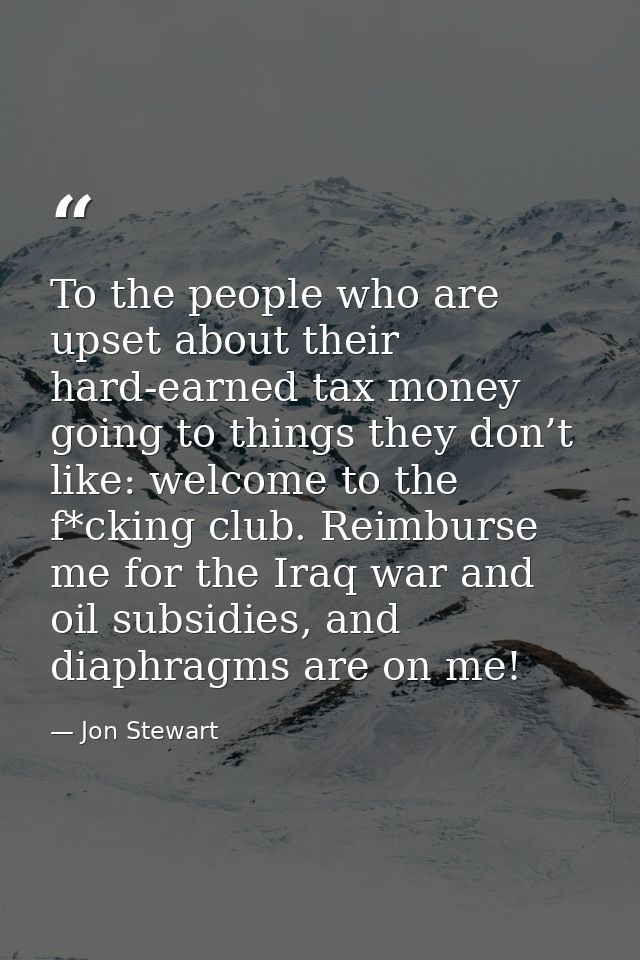 To the people who are upset about their hard-earned tax money going to things they don’t like: welcome to the f*cking cl — Jon Stewart