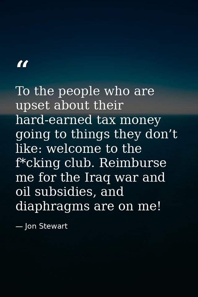 To the people who are upset about their hard-earned tax money going to things they don’t like: welcome to the f*cking cl — Jon Stewart