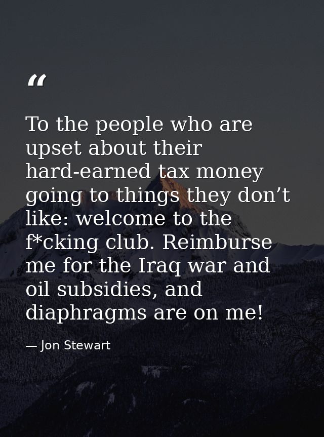 To the people who are upset about their hard-earned tax money going to things they don’t like: welcome to the f*cking cl — Jon Stewart