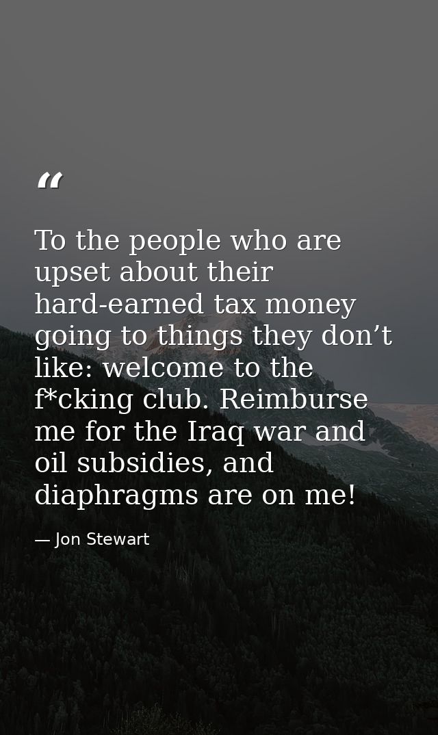 To the people who are upset about their hard-earned tax money going to things they don’t like: welcome to the f*cking cl — Jon Stewart
