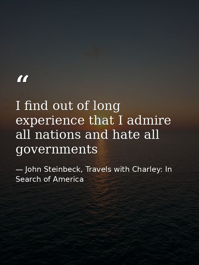 I find out of long experience that I admire all nations and hate all governments — John Steinbeck, Travels with Charley: In Search of America