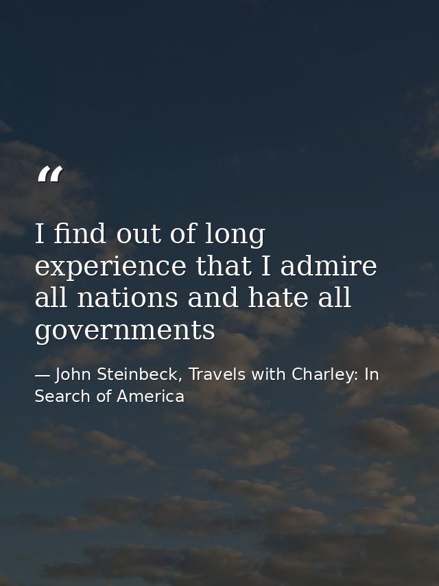 I find out of long experience that I admire all nations and hate all governments — John Steinbeck, Travels with Charley: In Search of America