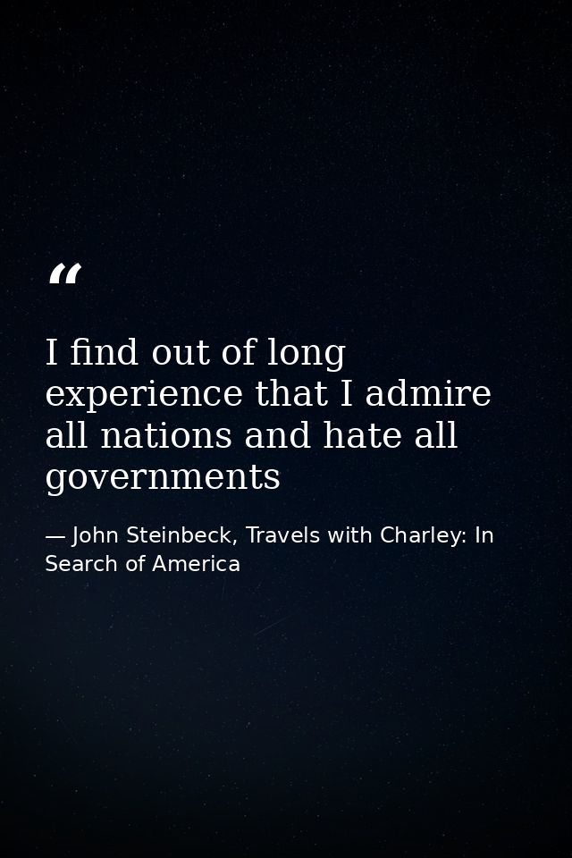 I find out of long experience that I admire all nations and hate all governments — John Steinbeck, Travels with Charley: In Search of America