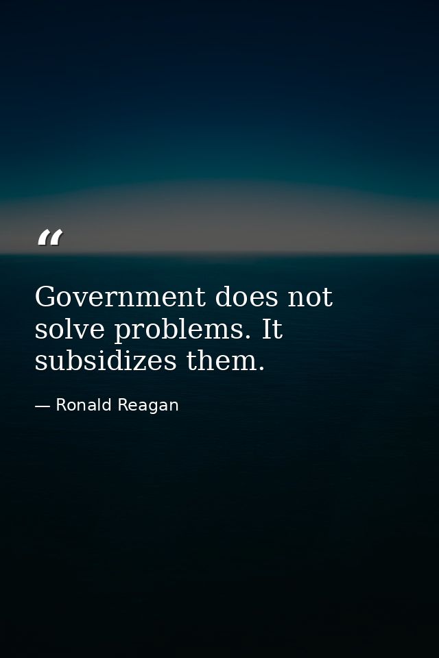 Government does not solve problems. It subsidizes them. — Ronald Reagan