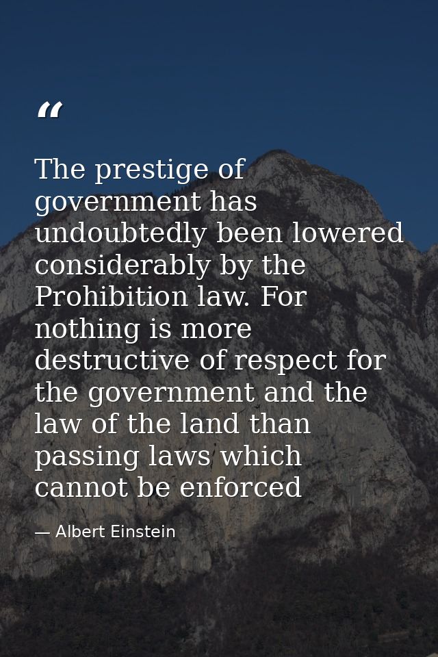 The prestige of government has undoubtedly been lowered considerably by the Prohibition law. For nothing is more destruc — Albert Einstein