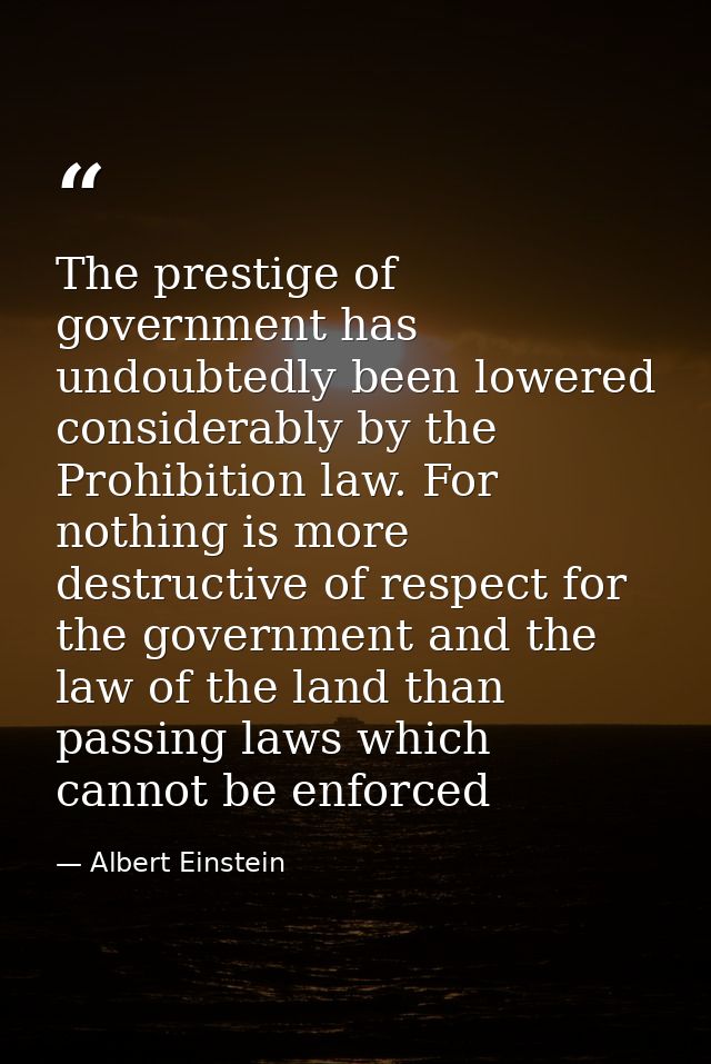 The prestige of government has undoubtedly been lowered considerably by the Prohibition law. For nothing is more destruc — Albert Einstein