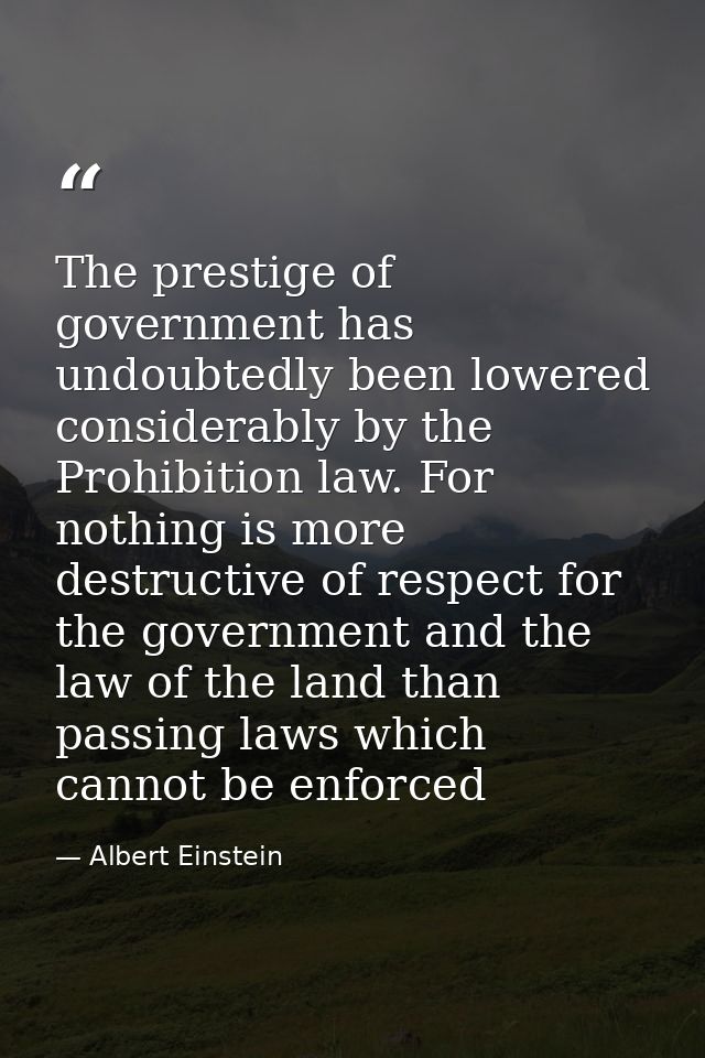 The prestige of government has undoubtedly been lowered considerably by the Prohibition law. For nothing is more destruc — Albert Einstein