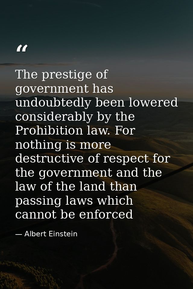 The prestige of government has undoubtedly been lowered considerably by the Prohibition law. For nothing is more destruc — Albert Einstein