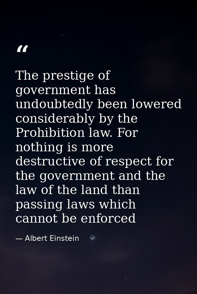 The prestige of government has undoubtedly been lowered considerably by the Prohibition law. For nothing is more destruc — Albert Einstein