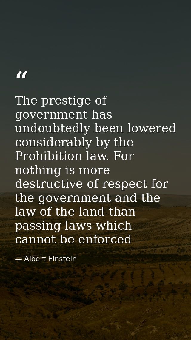 The prestige of government has undoubtedly been lowered considerably by the Prohibition law. For nothing is more destruc — Albert Einstein