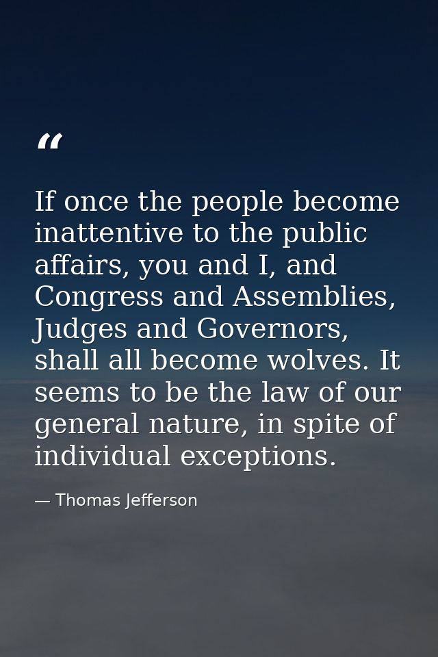 If once the people become inattentive to the public affairs, you and I, and Congress and Assemblies, Judges and Governor — Thomas Jefferson