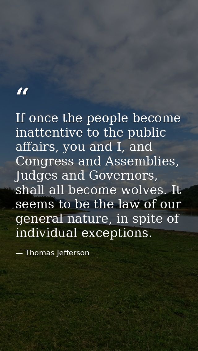 If once the people become inattentive to the public affairs, you and I, and Congress and Assemblies, Judges and Governor — Thomas Jefferson