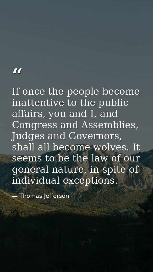 If once the people become inattentive to the public affairs, you and I, and Congress and Assemblies, Judges and Governor — Thomas Jefferson