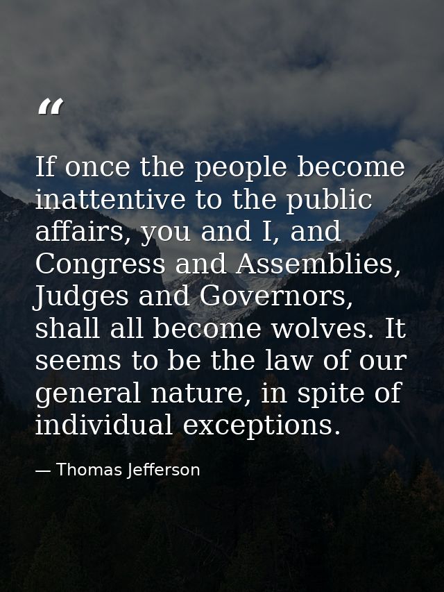 If once the people become inattentive to the public affairs, you and I, and Congress and Assemblies, Judges and Governor — Thomas Jefferson