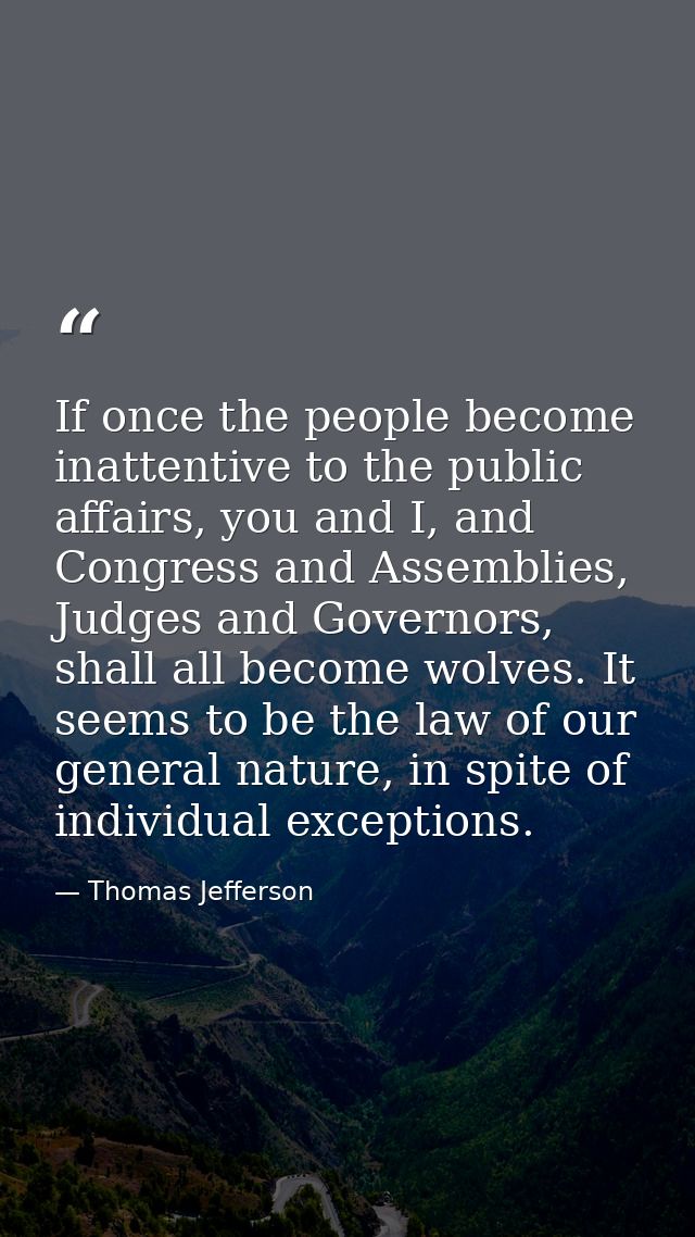If once the people become inattentive to the public affairs, you and I, and Congress and Assemblies, Judges and Governor — Thomas Jefferson