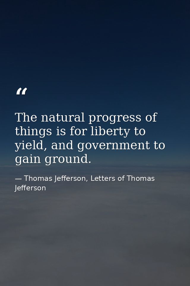 The natural progress of things is for liberty to yield, and government to gain ground. — Thomas Jefferson, Letters of Thomas Jefferson