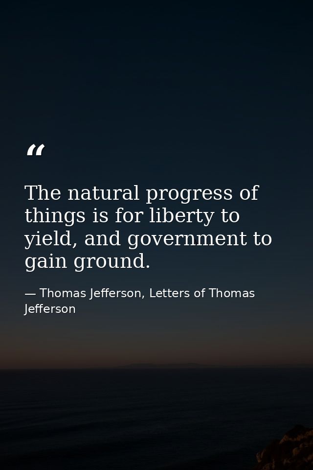 The natural progress of things is for liberty to yield, and government to gain ground. — Thomas Jefferson, Letters of Thomas Jefferson