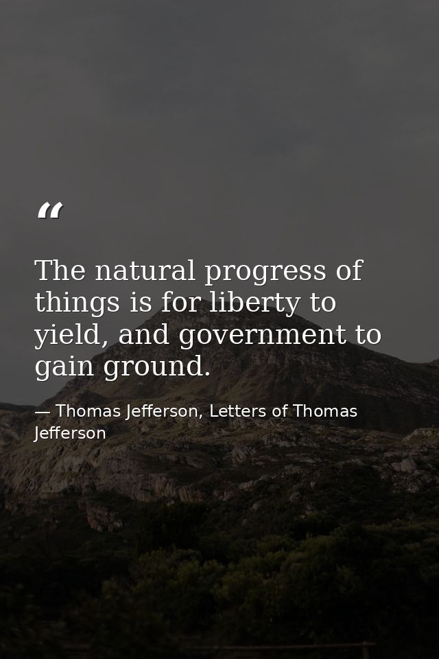 The natural progress of things is for liberty to yield, and government to gain ground. — Thomas Jefferson, Letters of Thomas Jefferson