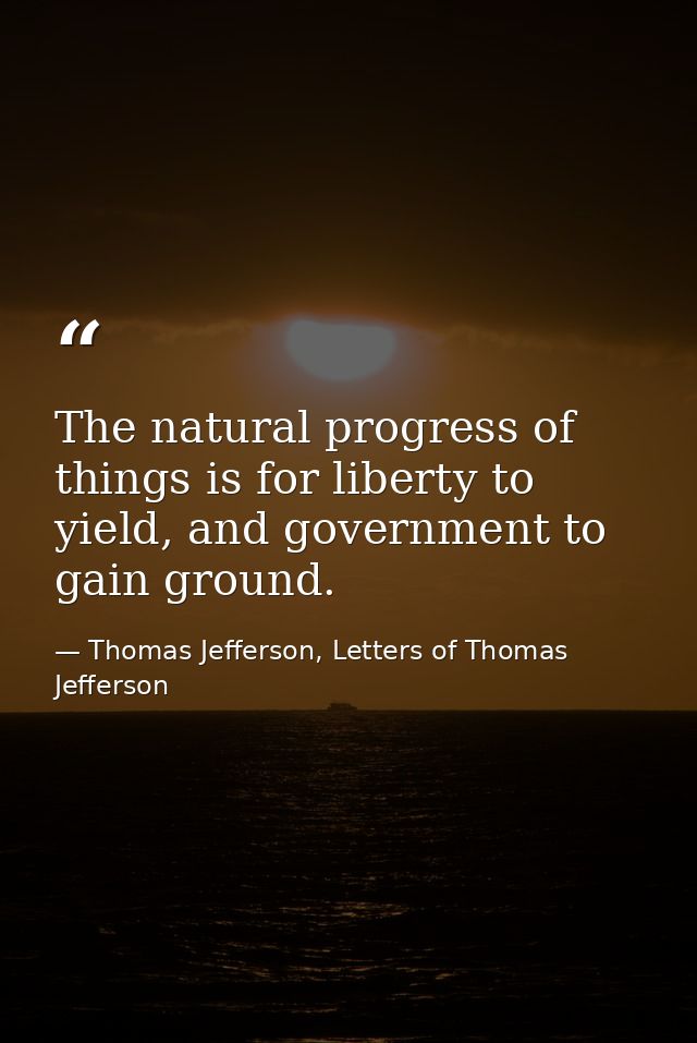 The natural progress of things is for liberty to yield, and government to gain ground. — Thomas Jefferson, Letters of Thomas Jefferson