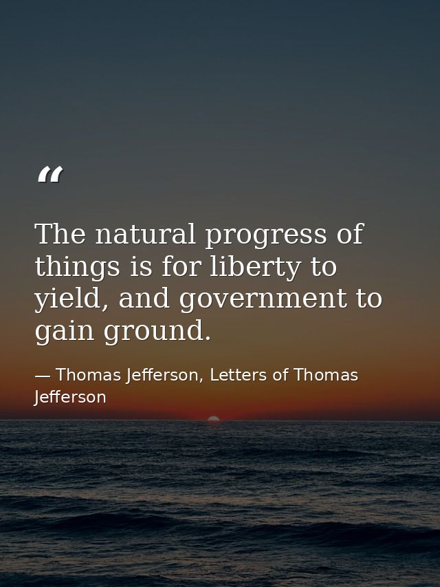The natural progress of things is for liberty to yield, and government to gain ground. — Thomas Jefferson, Letters of Thomas Jefferson