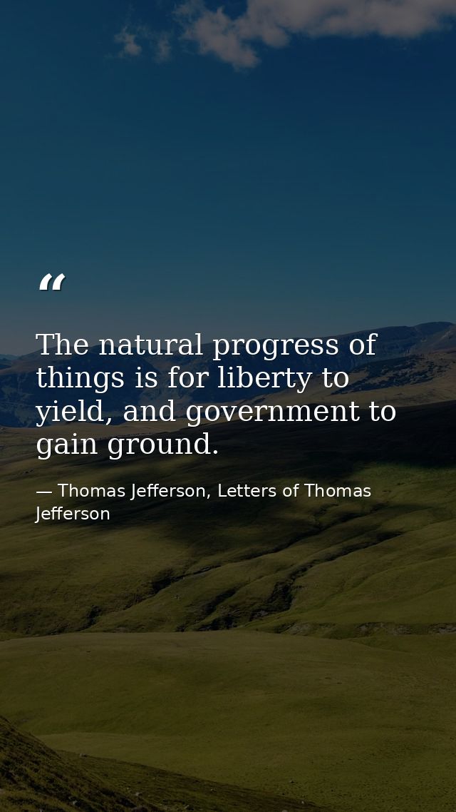 The natural progress of things is for liberty to yield, and government to gain ground. — Thomas Jefferson, Letters of Thomas Jefferson