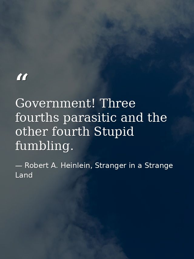 Government! Three fourths parasitic and the other fourth Stupid fumbling. — Robert A. Heinlein, Stranger in a Strange Land