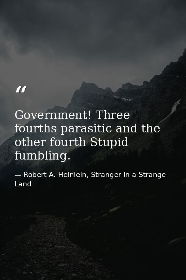 Government! Three fourths parasitic and the other fourth Stupid fumbling. — Robert A. Heinlein, Stranger in a Strange Land