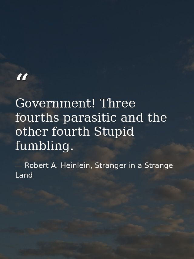 Government! Three fourths parasitic and the other fourth Stupid fumbling. — Robert A. Heinlein, Stranger in a Strange Land