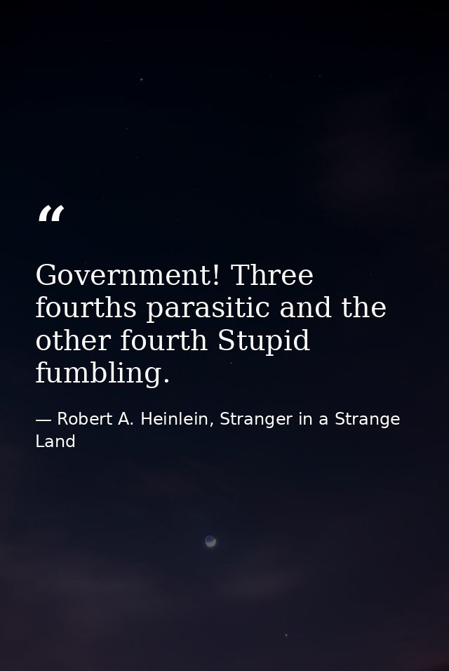 Government! Three fourths parasitic and the other fourth Stupid fumbling. — Robert A. Heinlein, Stranger in a Strange Land