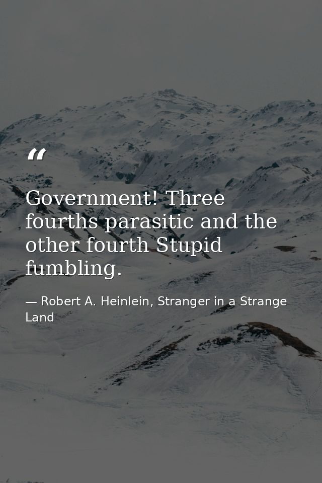 Government! Three fourths parasitic and the other fourth Stupid fumbling. — Robert A. Heinlein, Stranger in a Strange Land