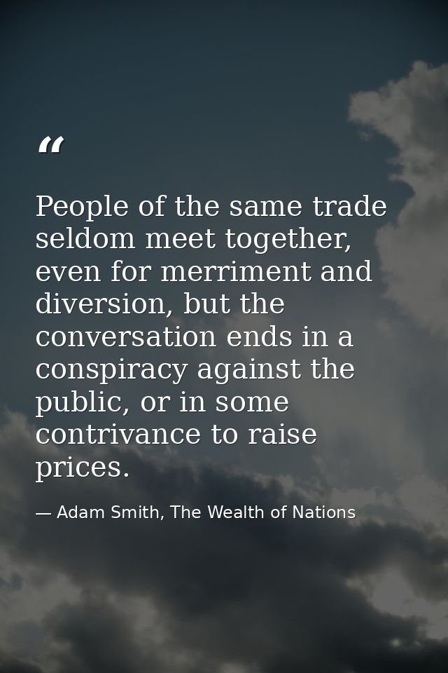 People of the same trade seldom meet together, even for merriment and diversion, but the conversation ends in a conspira — Adam Smith, The Wealth of Nations