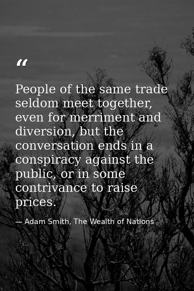 People of the same trade seldom meet together, even for merriment and diversion, but the conversation ends in a conspira — Adam Smith, The Wealth of Nations