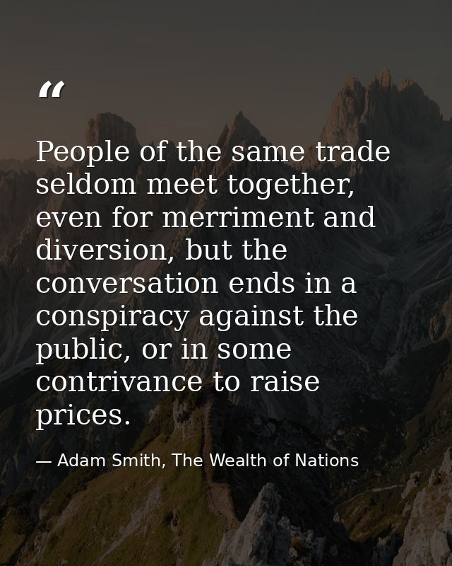 People of the same trade seldom meet together, even for merriment and diversion, but the conversation ends in a conspira — Adam Smith, The Wealth of Nations