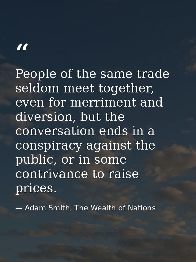 People of the same trade seldom meet together, even for merriment and diversion, but the conversation ends in a conspira — Adam Smith, The Wealth of Nations