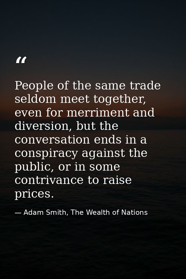 People of the same trade seldom meet together, even for merriment and diversion, but the conversation ends in a conspira — Adam Smith, The Wealth of Nations