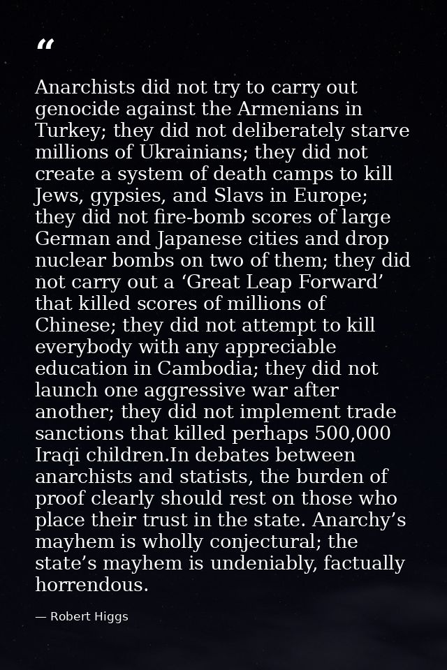 Anarchists did not try to carry out genocide against the Armenians in Turkey; they did not deliberately starve millions  — Robert Higgs