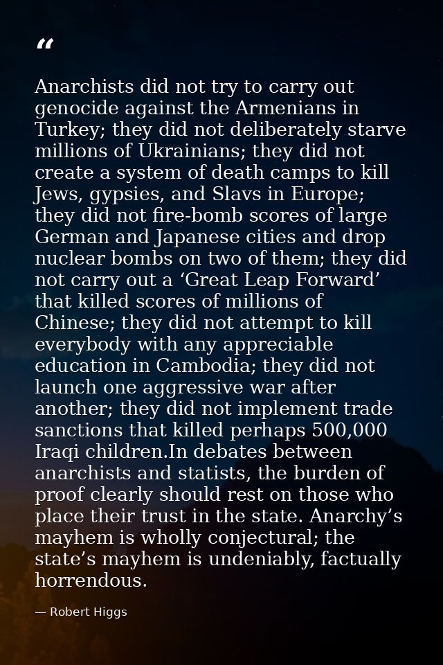 Anarchists did not try to carry out genocide against the Armenians in Turkey; they did not deliberately starve millions  — Robert Higgs